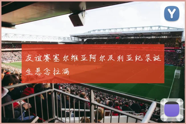 友谊赛塞尔维亚阿尔及利亚纪录诞生悬念拉满