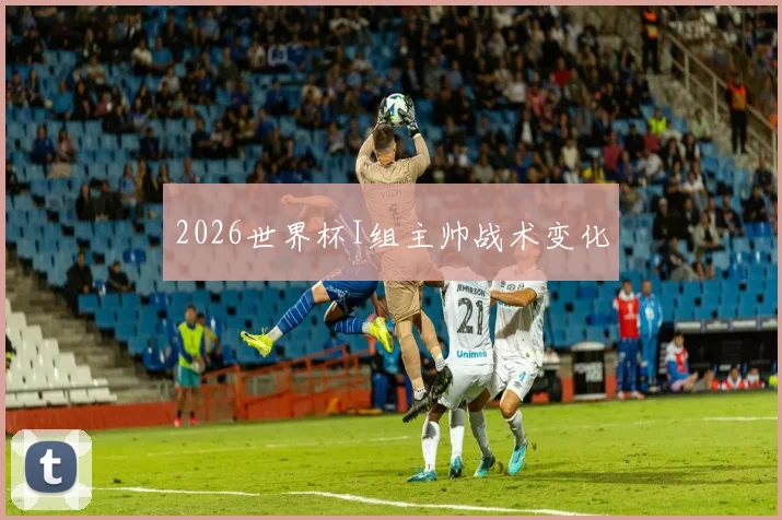 2026世界杯I组主帅战术变化