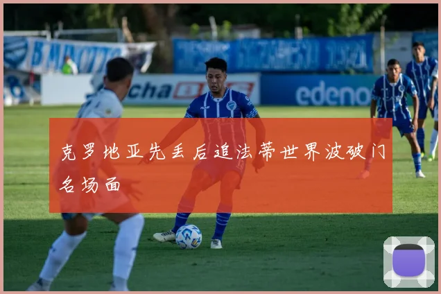 克罗地亚先丢后追法蒂世界波破门名场面