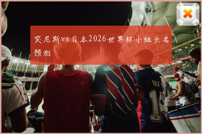 突尼斯vs日本2026世界杯小组头名预测