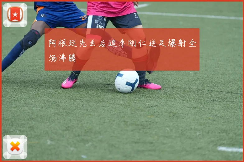 阿根廷先丢后追李刚仁逆足爆射全场沸腾