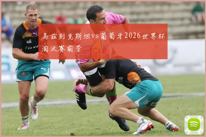 乌兹别克斯坦vs葡萄牙2026世界杯淘汰赛前景