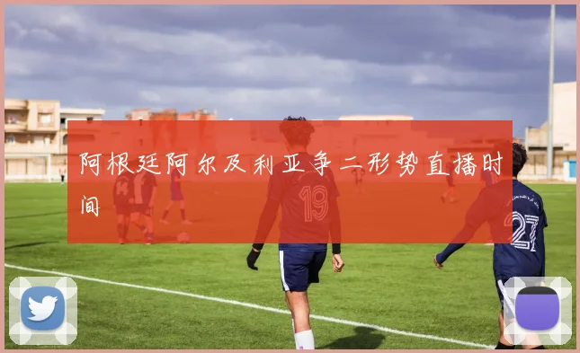 阿根廷阿尔及利亚争二形势直播时间