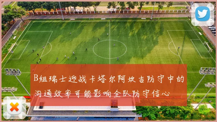 B组瑞士迎战卡塔尔阿坎吉防守中的沟通效率可能影响全队防守信心