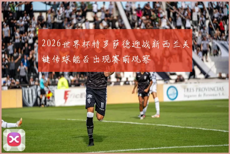 2026世界杯特罗萨德迎战新西兰关键传球能否出现赛前观察