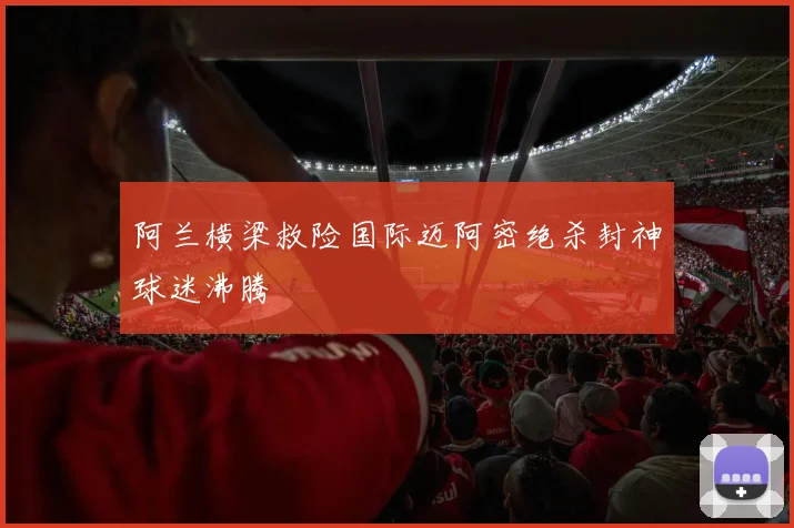 阿兰横梁救险国际迈阿密绝杀封神球迷沸腾