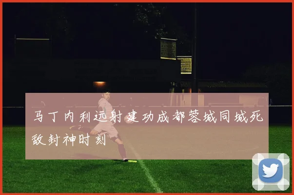 马丁内利远射建功成都蓉城同城死敌封神时刻