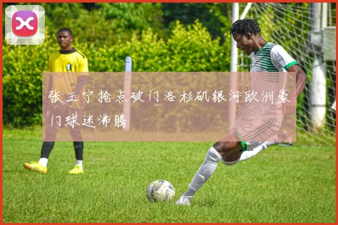张玉宁抢点破门洛杉矶银河欧洲豪门球迷沸腾
