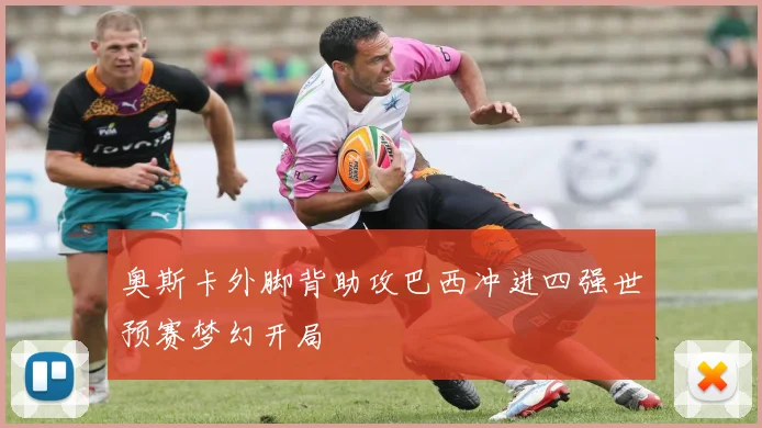 奥斯卡外脚背助攻巴西冲进四强世预赛梦幻开局