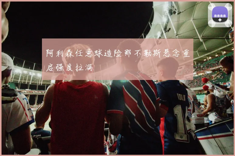 阿利森任意球造险那不勒斯悬念重启强度拉满