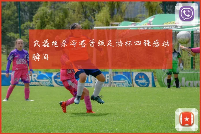 武磊绝杀海港晋级足协杯四强感动瞬间