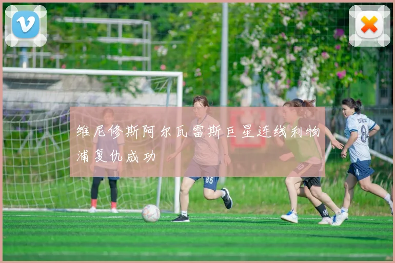 维尼修斯阿尔瓦雷斯巨星连线利物浦复仇成功