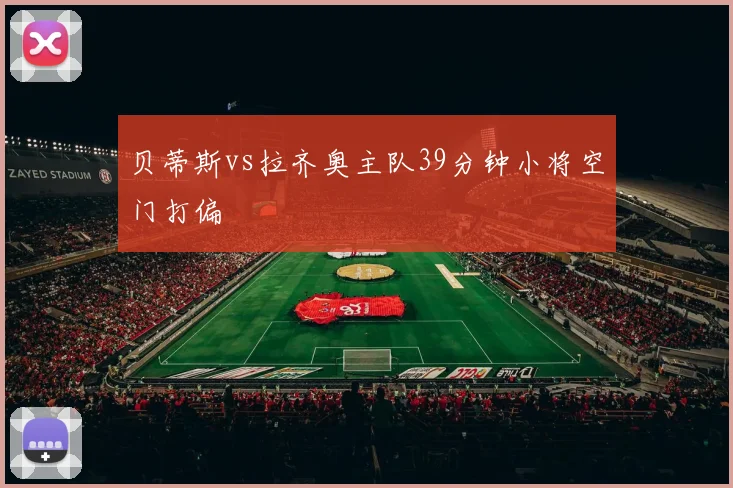 贝蒂斯vs拉齐奥主队39分钟小将空门打偏