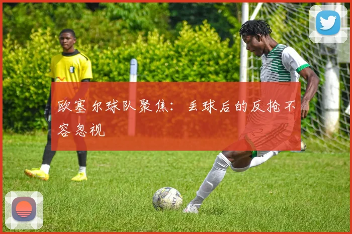 欧塞尔球队聚焦：丢球后的反抢不容忽视