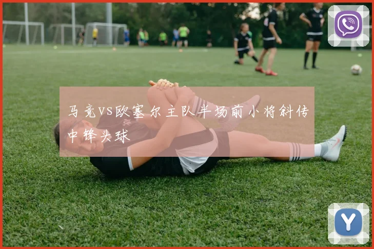 马竞vs欧塞尔主队半场前小将斜传中锋头球