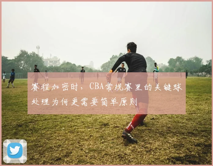 赛程加密时，CBA常规赛里的关键球处理为何更需要简单原则