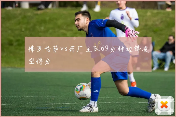 佛罗伦萨vs药厂主队69分钟边锋凌空得分