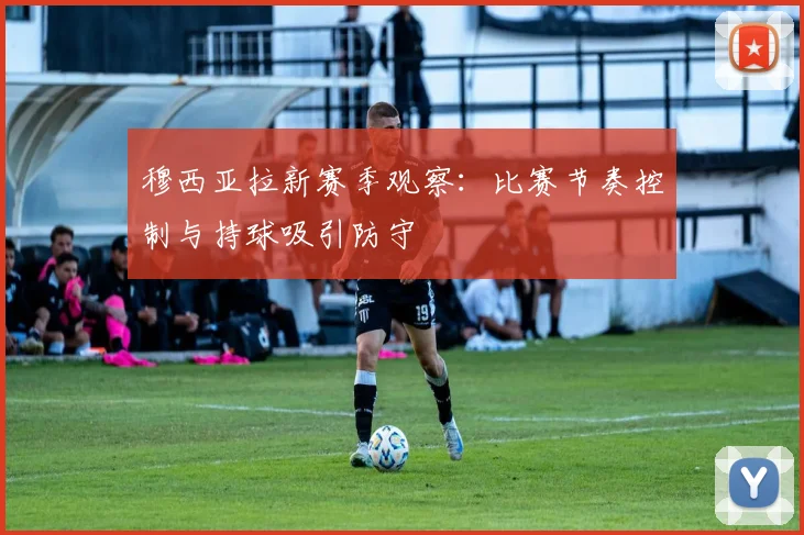 穆西亚拉新赛季观察：比赛节奏控制与持球吸引防守