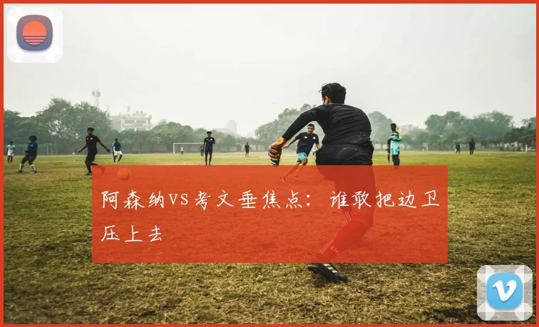 阿森纳vs考文垂焦点：谁敢把边卫压上去