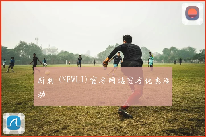 新利 (NEWLI)官方网站官方优惠活动