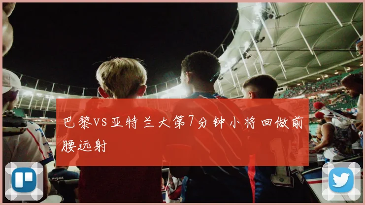 巴黎vs亚特兰大第7分钟小将回做前腰远射