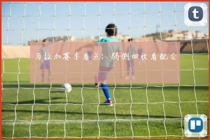 马拉加赛季看点：弱侧回收看配合