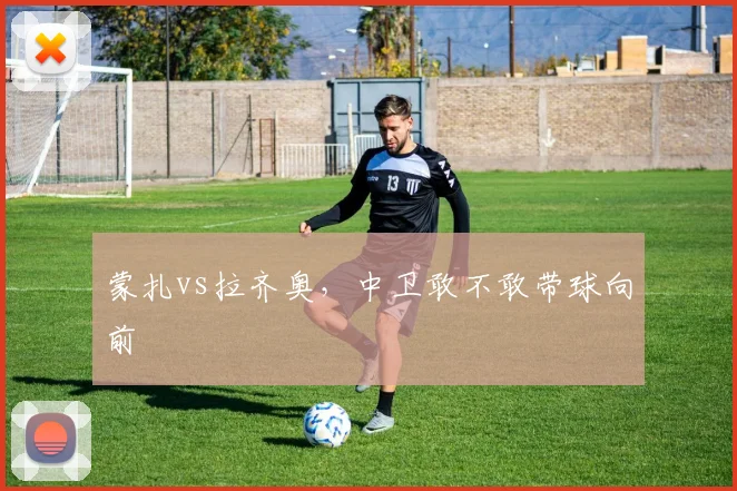 蒙扎vs拉齐奥，中卫敢不敢带球向前