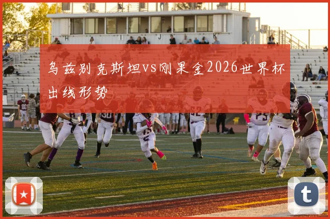 乌兹别克斯坦vs刚果金2026世界杯出线形势